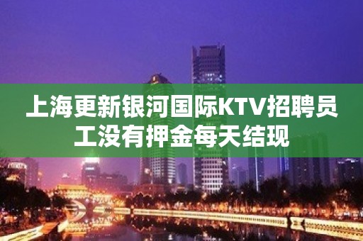 上海更新银河国际KTV招聘员工没有押金每天结现