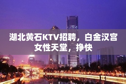 湖北黄石KTV招聘，白金汉宫女性天堂，挣快