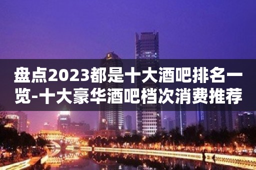 盘点2023都是十大酒吧排名一览-十大豪华酒吧档次消费推荐