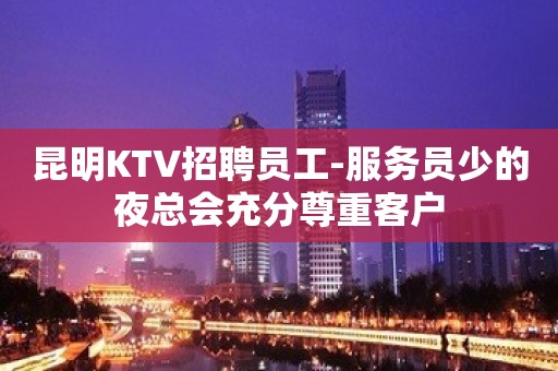 昆明KTV招聘员工-服务员少的夜总会充分尊重客户