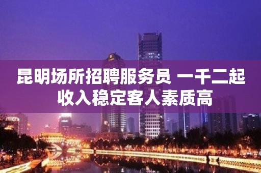 昆明场所招聘服务员 一千二起  收入稳定客人素质高