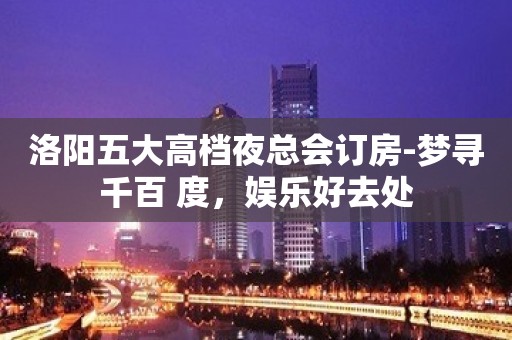 洛阳五大高档夜总会订房-梦寻千百 度，娱乐好去处