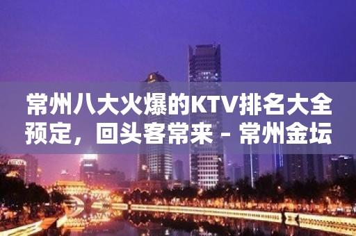 常州八大火爆的KTV排名大全预定，回头客常来 – 常州金坛KTV排名大全