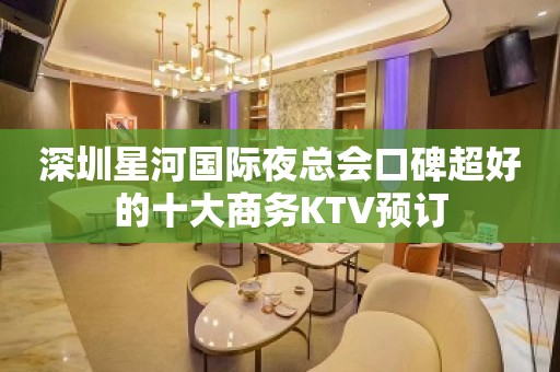 深圳星河国际夜总会口碑超好的十大商务KTV预订