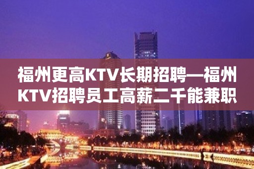 福州更高KTV长期招聘—福州KTV招聘员工高薪二千能兼职