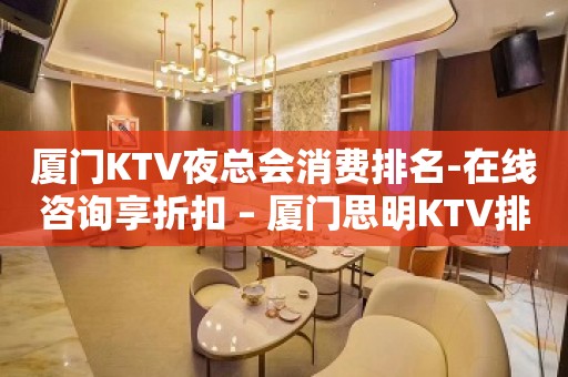 厦门KTV夜总会消费排名-在线咨询享折扣 – 厦门思明KTV排名大全