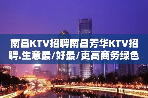 南昌KTV招聘南昌芳华KTV招聘.生意最/好最/更高商务绿色场