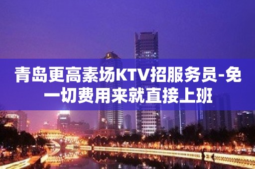 青岛更高素场KTV招服务员-免一切费用来就直接上班