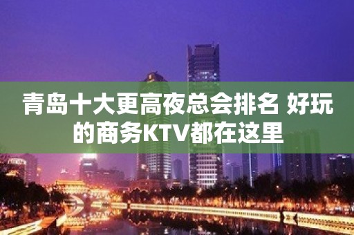 青岛十大更高夜总会排名 好玩的商务KTV都在这里