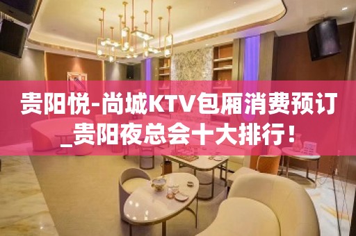 贵阳悦-尚城KTV包厢消费预订_贵阳夜总会十大排行！