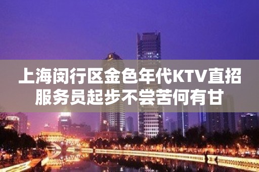 上海闵行区金色年代KTV直招服务员起步不尝苦何有甘