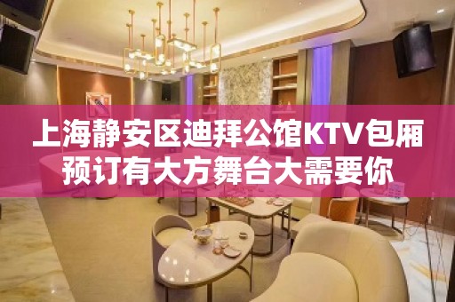 上海静安区迪拜公馆KTV包厢预订有大方舞台大需要你