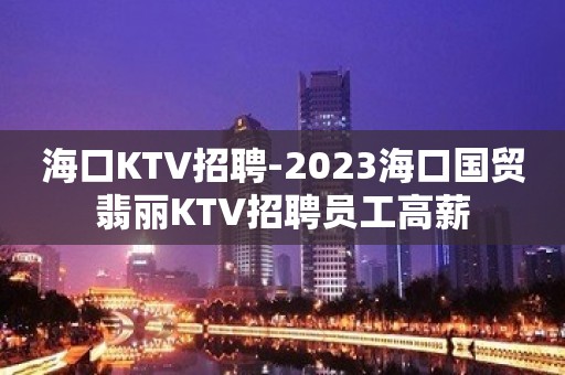 海口KTV招聘-2023海口国贸翡丽KTV招聘员工高薪