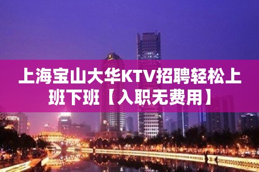 上海宝山大华KTV招聘轻松上班下班【入职无费用】