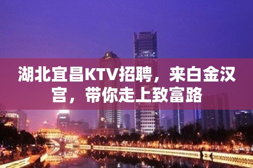 湖北宜昌KTV招聘，来白金汉宫，带你走上致富路