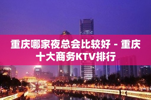 重庆哪家夜总会比较好－重庆十大商务KTV排行