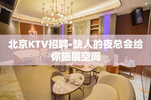 北京KTV招聘-缺人的夜总会给你施展空间