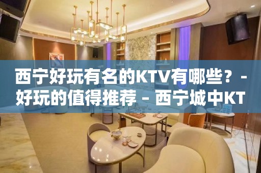 西宁好玩有名的KTV有哪些？-好玩的值得推荐 – 西宁城中KTV排名大全