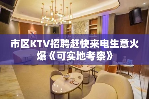 市区KTV招聘赶快来电生意火爆《可实地考察》