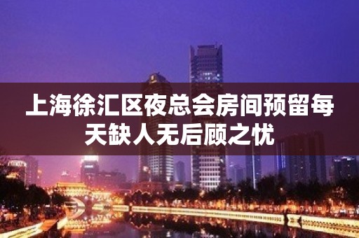 上海徐汇区夜总会房间预留每天缺人无后顾之忧