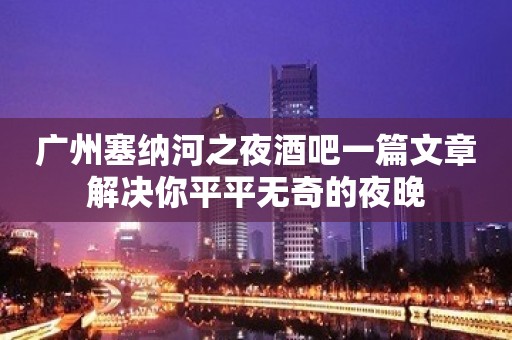 广州塞纳河之夜酒吧一篇文章解决你平平无奇的夜晚