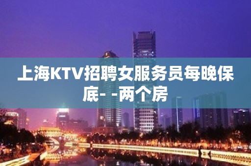 上海KTV招聘女服务员每晚保底- -两个房