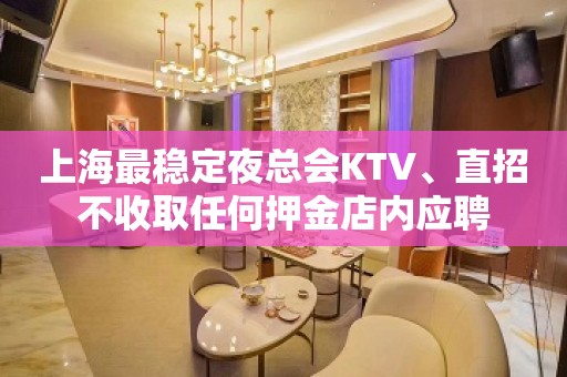 上海最稳定夜总会KTV、直招不收取任何押金店内应聘