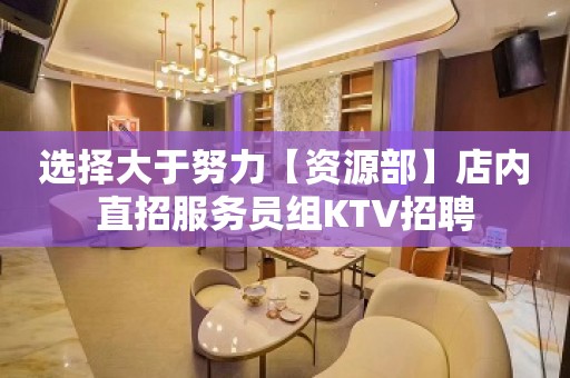 选择大于努力【资源部】店内直招服务员组KTV招聘