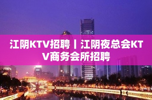 江阴KTV招聘丨江阴夜总会KTV商务会所招聘