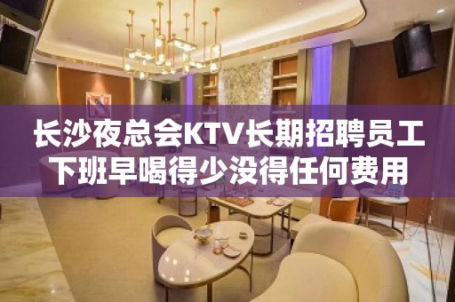 长沙夜总会KTV长期招聘员工下班早喝得少没得任何费用