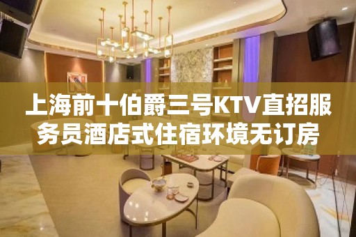 上海前十伯爵三号KTV直招服务员酒店式住宿环境无订房