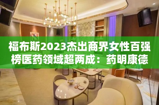 福布斯2023杰出商界女性百强榜医药领域超两成：药明康德赵宁、爱美客简军、泰格医药曹晓春、华熙赵燕进前十