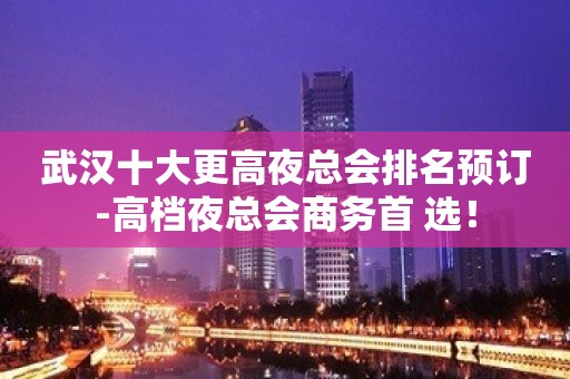 武汉十大更高夜总会排名预订-高档夜总会商务首 选！