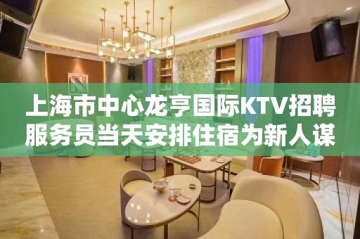 上海市中心龙亨国际KTV招聘服务员当天安排住宿为新人谋出路