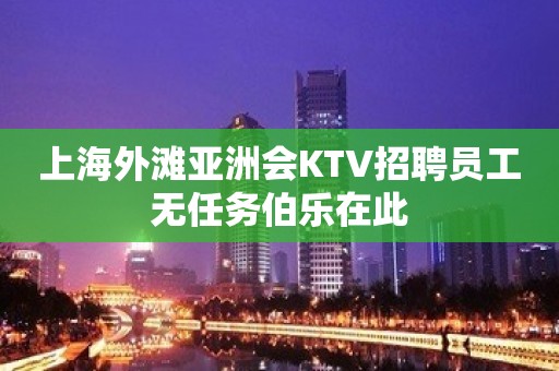 上海外滩亚洲会KTV招聘员工无任务伯乐在此