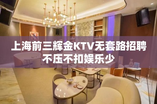 上海前三辉金KTV无套路招聘不压不扣娱乐少