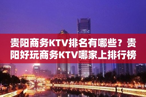 贵阳商务KTV排名有哪些？贵阳好玩商务KTV哪家上排行榜了