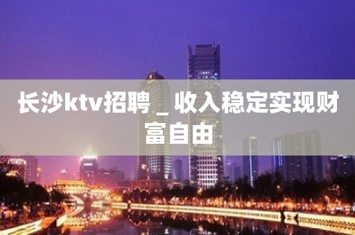 长沙ktv招聘＿收入稳定实现财富自由