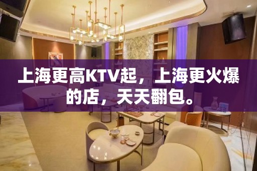 上海更高KTV起，上海更火爆的店，天天翻包。