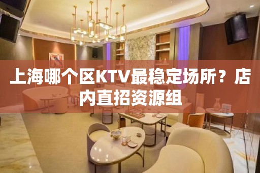 上海哪个区KTV最稳定场所？店内直招资源组