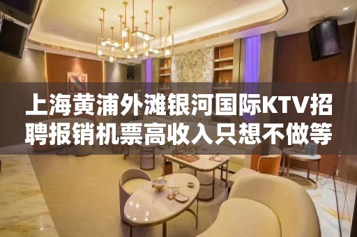 上海黄浦外滩银河国际KTV招聘报销机票高收入只想不做等于梦想