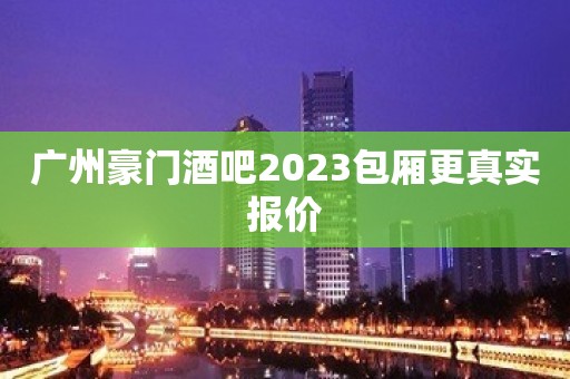 广州豪门酒吧2023包厢更真实报价