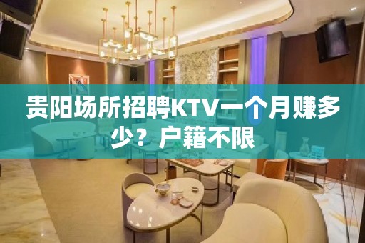 贵阳场所招聘KTV一个月赚多少？户籍不限