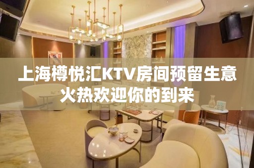 上海樽悦汇KTV房间预留生意火热欢迎你的到来