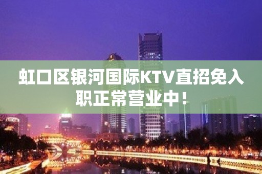 虹口区银河国际KTV直招免入职正常营业中！