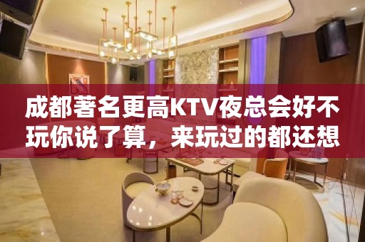 成都著名更高KTV夜总会好不玩你说了算，来玩过的都还想来