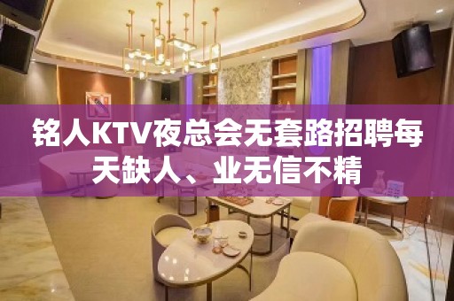 铭人KTV夜总会无套路招聘每天缺人、业无信不精