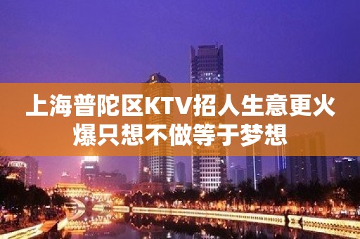 上海普陀区KTV招人生意更火爆只想不做等于梦想