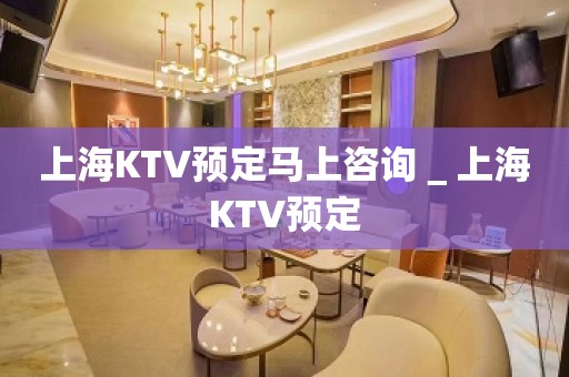 上海KTV预定马上咨询＿上海KTV预定