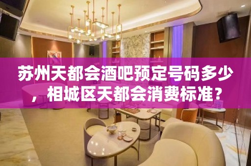 苏州天都会酒吧预定号码多少，相城区天都会消费标准？